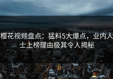 樱花视频盘点：猛料5大爆点，业内人士上榜理由极其令人揭秘