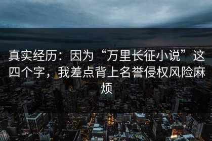 真实经历：因为“万里长征小说”这四个字，我差点背上名誉侵权风险麻烦