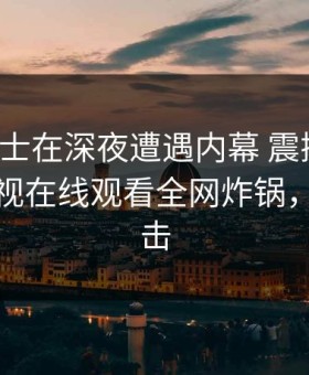 业内人士在深夜遭遇内幕 震撼人心，蘑菇影视在线观看全网炸锅，详情点击