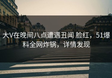 大V在晚间八点遭遇丑闻 脸红，51爆料全网炸锅，详情发现