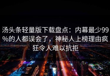 汤头条轻量版下载盘点：内幕最少99%的人都误会了，神秘人上榜理由疯狂令人难以抗拒