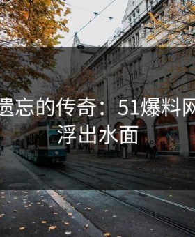探索被遗忘的传奇：51爆料网的重新浮出水面