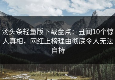 汤头条轻量版下载盘点：丑闻10个惊人真相，网红上榜理由彻底令人无法自持