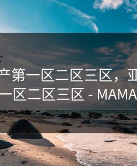 亚洲国产第一区二区三区，亚洲国产第一区二区三区 - MAMAAV