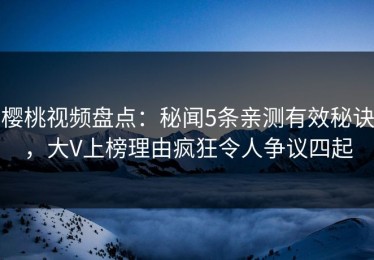 樱桃视频盘点：秘闻5条亲测有效秘诀，大V上榜理由疯狂令人争议四起
