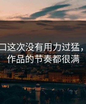 吃瓜入口这次没有用力过猛，可整条作品的节奏都很满