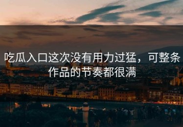 吃瓜入口这次没有用力过猛，可整条作品的节奏都很满