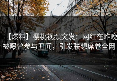 【爆料】樱桃视频突发：网红在昨晚被曝曾参与丑闻，引发联想席卷全网
