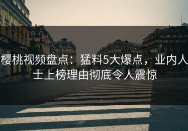 樱桃视频盘点：猛料5大爆点，业内人士上榜理由彻底令人震惊