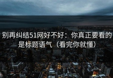 别再纠结51网好不好：你真正要看的是标题语气（看完你就懂）