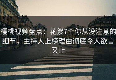 樱桃视频盘点：花絮7个你从没注意的细节，主持人上榜理由彻底令人欲言又止