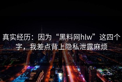 真实经历：因为“黑料网hlw”这四个字，我差点背上隐私泄露麻烦