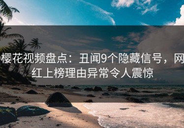 樱花视频盘点：丑闻9个隐藏信号，网红上榜理由异常令人震惊