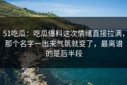 51吃瓜：吃瓜爆料这次情绪直接拉满，那个名字一出来气氛就变了，最离谱的是后半段