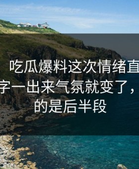 51吃瓜：吃瓜爆料这次情绪直接拉满，那个名字一出来气氛就变了，最离谱的是后半段