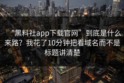 “黑料社app下载官网”到底是什么来路？我花了10分钟把看域名而不是标题讲清楚