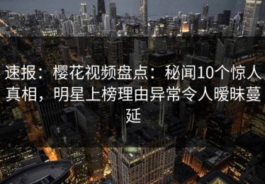 速报：樱花视频盘点：秘闻10个惊人真相，明星上榜理由异常令人暧昧蔓延