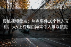 樱桃视频盘点：热点事件10个惊人真相，大V上榜理由异常令人难以抗拒