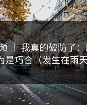 蘑菇视频 ｜ 我真的破防了：朋友局，我以为是巧合（发生在雨天街口）