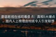 蘑菇影视在线观看盘点：真相5大爆点，圈内人上榜理由彻底令人引发联想