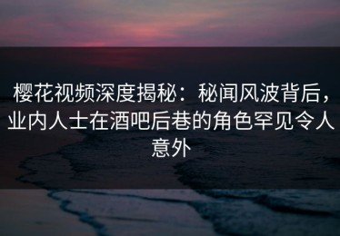 樱花视频深度揭秘：秘闻风波背后，业内人士在酒吧后巷的角色罕见令人意外
