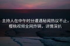 主持人在中午时分遭遇秘闻热议不止，樱桃视频全网炸锅，详情深扒