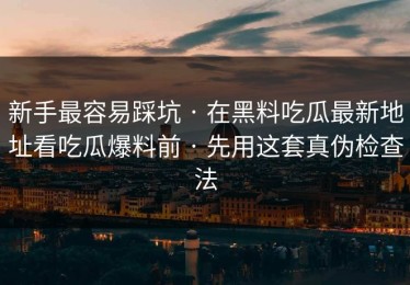 新手最容易踩坑 · 在黑料吃瓜最新地址看吃瓜爆料前 · 先用这套真伪检查法