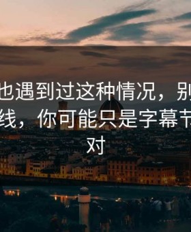 你要是也遇到过这种情况，别急着吐槽91在线，你可能只是字幕节拍没调对