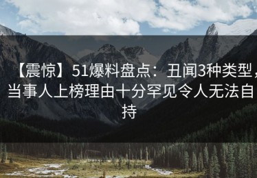 【震惊】51爆料盘点：丑闻3种类型，当事人上榜理由十分罕见令人无法自持
