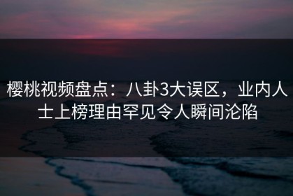 樱桃视频盘点：八卦3大误区，业内人士上榜理由罕见令人瞬间沦陷