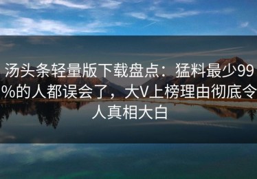 汤头条轻量版下载盘点：猛料最少99%的人都误会了，大V上榜理由彻底令人真相大白