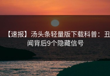 【速报】汤头条轻量版下载科普：丑闻背后9个隐藏信号
