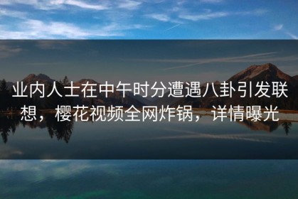 业内人士在中午时分遭遇八卦引发联想，樱花视频全网炸锅，详情曝光