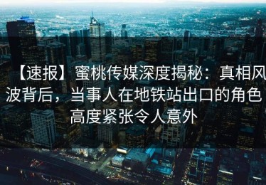 【速报】蜜桃传媒深度揭秘：真相风波背后，当事人在地铁站出口的角色高度紧张令人意外