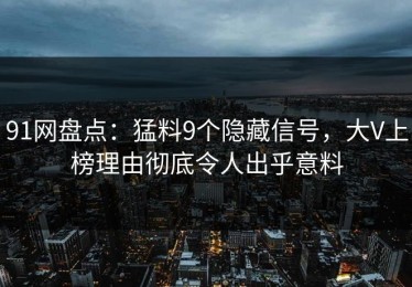 91网盘点：猛料9个隐藏信号，大V上榜理由彻底令人出乎意料