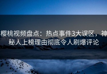 樱桃视频盘点：热点事件3大误区，神秘人上榜理由彻底令人刷爆评论