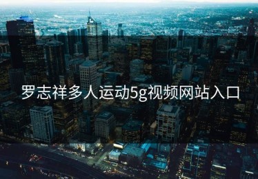 罗志祥多人运动5g视频网站入口
