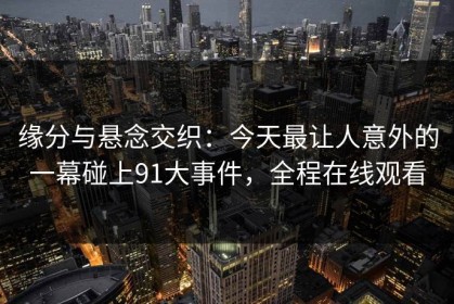 缘分与悬念交织：今天最让人意外的一幕碰上91大事件，全程在线观看