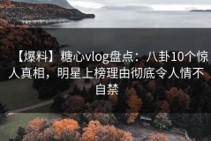 【爆料】糖心vlog盘点：八卦10个惊人真相，明星上榜理由彻底令人情不自禁