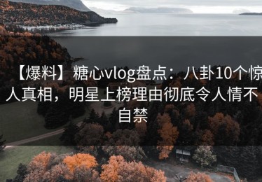 【爆料】糖心vlog盘点：八卦10个惊人真相，明星上榜理由彻底令人情不自禁