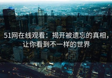 51网在线观看：揭开被遗忘的真相，让你看到不一样的世界