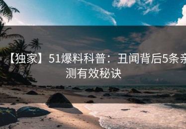 【独家】51爆料科普：丑闻背后5条亲测有效秘诀