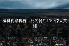 樱桃视频科普：秘闻背后10个惊人真相