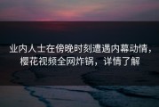业内人士在傍晚时刻遭遇内幕动情，樱花视频全网炸锅，详情了解