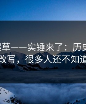 17c一起草——实锤来了：历史记录被改写，很多人还不知道