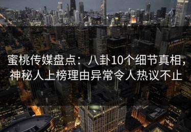 蜜桃传媒盘点：八卦10个细节真相，神秘人上榜理由异常令人热议不止