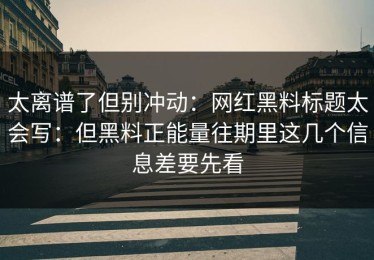 太离谱了但别冲动：网红黑料标题太会写：但黑料正能量往期里这几个信息差要先看
