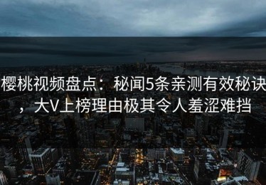 樱桃视频盘点：秘闻5条亲测有效秘诀，大V上榜理由极其令人羞涩难挡