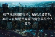樱花视频深度揭秘：秘闻风波背后，神秘人在机场贵宾室的角色罕见令人意外