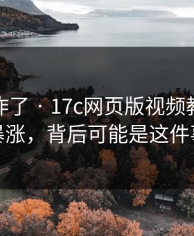 评论区炸了 · 17c网页版视频教程热度暴涨，背后可能是这件事